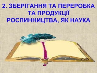 2. ЗБЕРІГАННЯ ТА ПЕРЕРОБКА 
ТА ПРОДУКЦІЇ 
РОСЛИННИЦТВА, ЯК НАУКА 
 