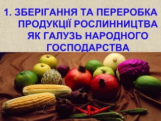 1. ЗБЕРІГАННЯ ТА ПЕРЕРОБКА 
ПРОДУКЦІЇ РОСЛИННИЦТВА 
ЯК ГАЛУЗЬ НАРОДНОГО 
ГОСПОДАРСТВА 
 