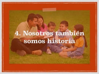 4. Nosotros también 
somos historia 
 