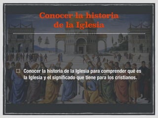 Conocer la historia 
de la Iglesia 
Conocer la historia de la Iglesia para comprender qué es 
la Iglesia y el significado que tiene para los cristianos. 
 