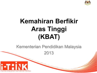 Kemahiran Berfikir 
Aras Tinggi 
(KBAT) 
Kementerian Pendidikan Malaysia 
2013 
1 
 