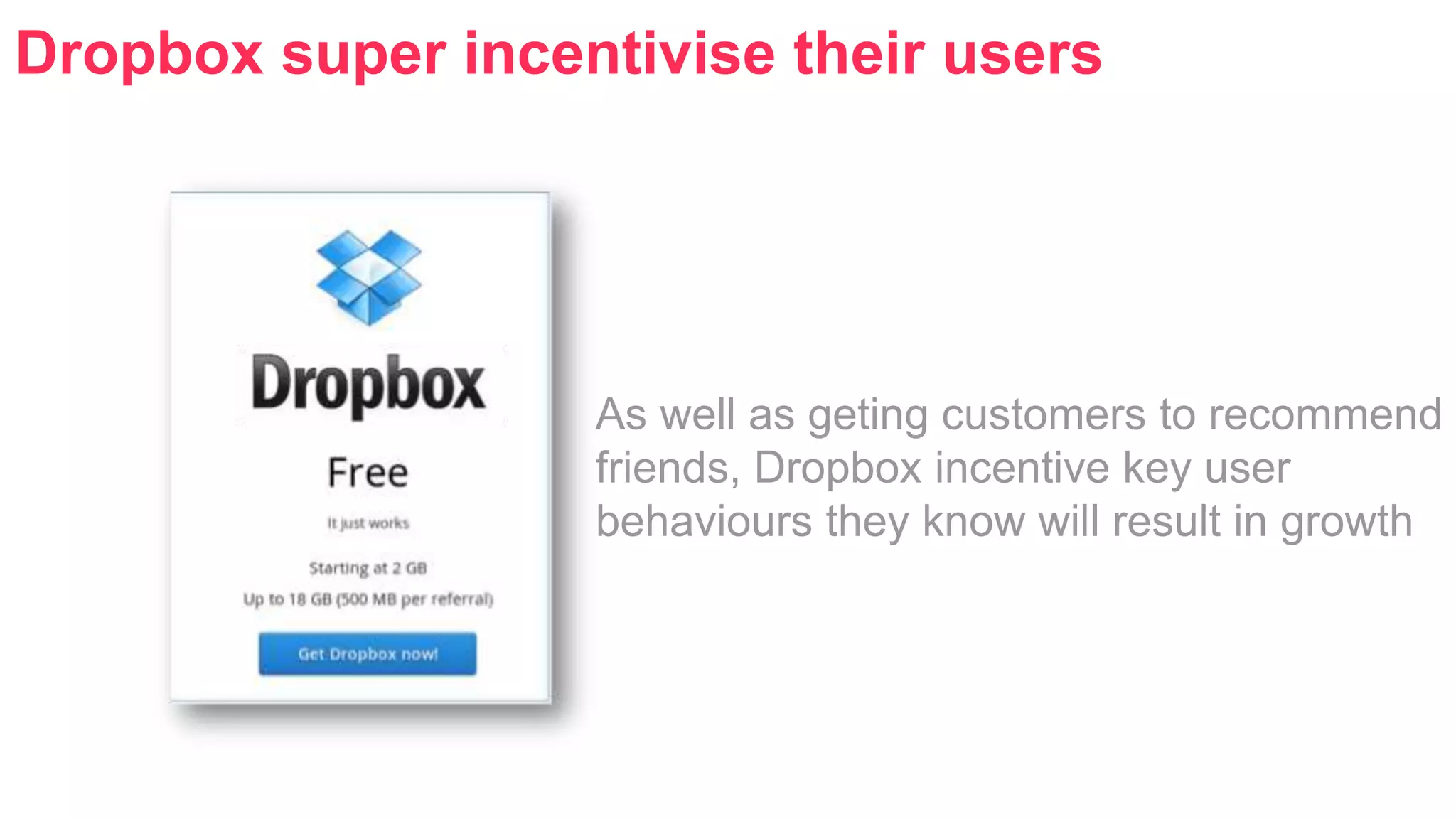 Dropbox super incentivise their users 
As well as geting customers to recommend 
friends, Dropbox incentive key user 
behaviours they know will result in growth 
 