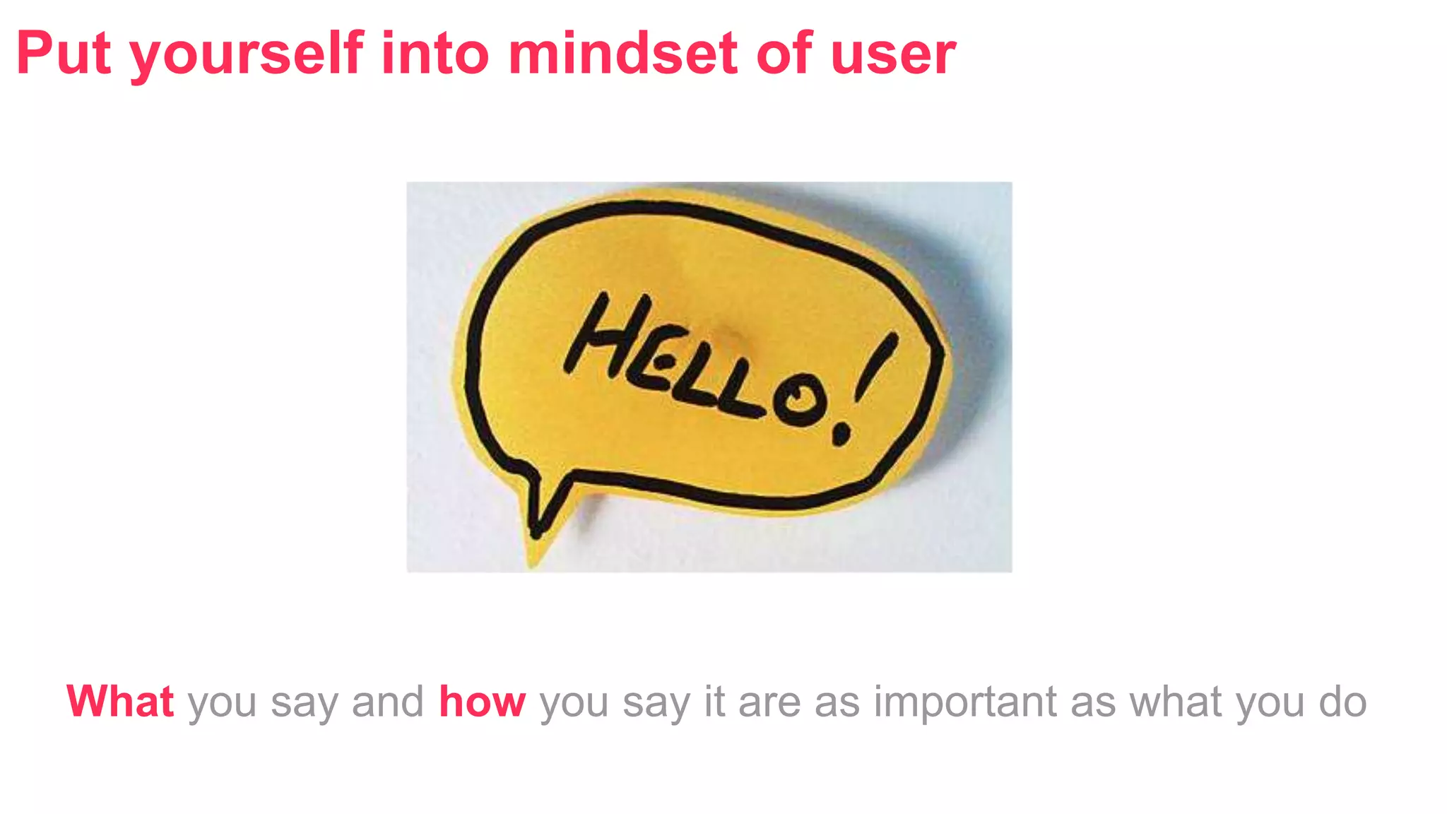 Put yourself into mindset of user 
What you say and how you say it are as important as what you do 
 
