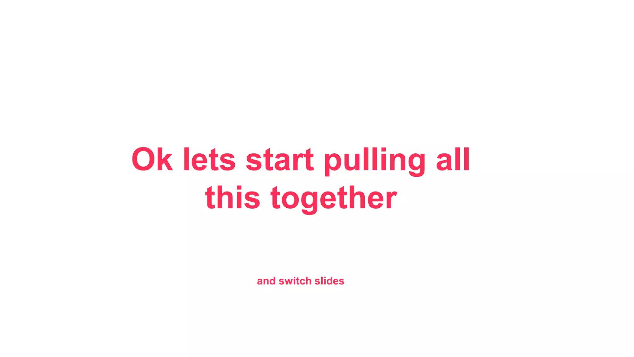 Ok lets start pulling all 
this together 
and switch slides 
