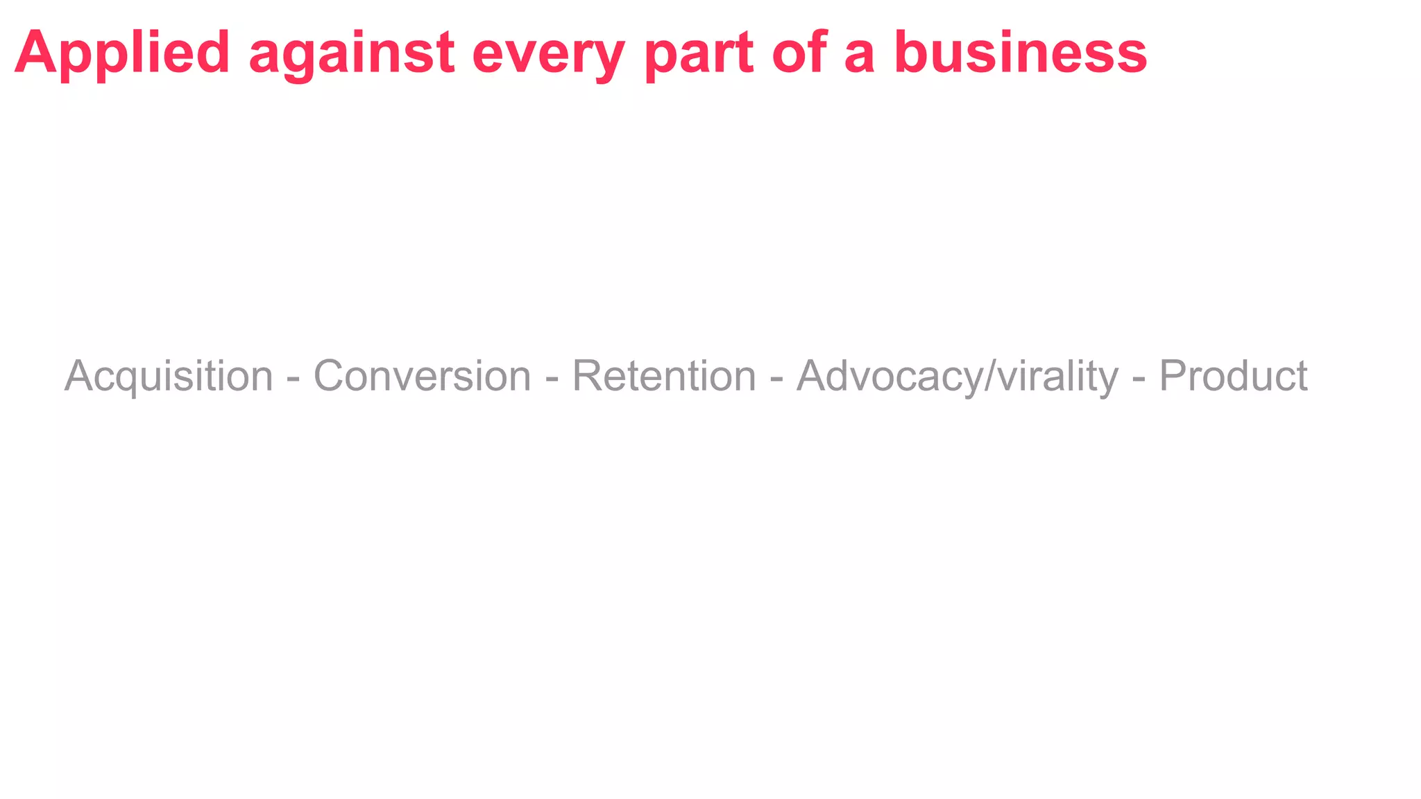 Applied against every part of a business 
Acquisition - Conversion - Retention - Advocacy/virality - Product 
 