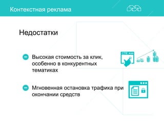 Контекстная реклама 
Недостатки 
Высокая стоимость за клик, 
особенно в конкурентных 
тематиках 
Мгновенная остановка трафика при 
окончании средств 
 