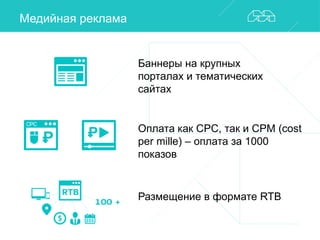 Медийная реклама 
Баннеры на крупных 
порталах и тематических 
сайтах 
Оплата как CPC, так и CPM (cost 
per mille) – оплата за 1000 
показов 
Размещение в формате RTB 
 