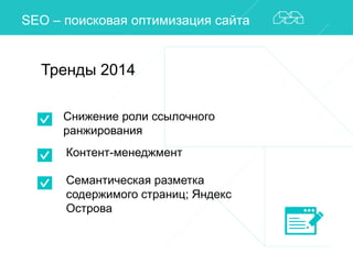 SEO – поисковая оптимизация сайта 
Тренды 2014 
Снижение роли ссылочного 
ранжирования 
Контент-менеджмент 
Семантическая разметка 
содержимого страниц; Яндекс 
Острова 
 