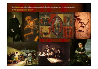 La bellesa material és una qualitat de donar plaer als nostres sentits. 
L’Art persegueix això? 
7 8 
9 10 
11 12 13 
 