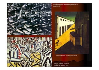 G.Balla Velocitat abstracte( passar d’un 
cotxe)1913 
Chirico Misteri i malenconia 1914 
Leger. Soldats conduint 
cotxes en el front 1917 
 