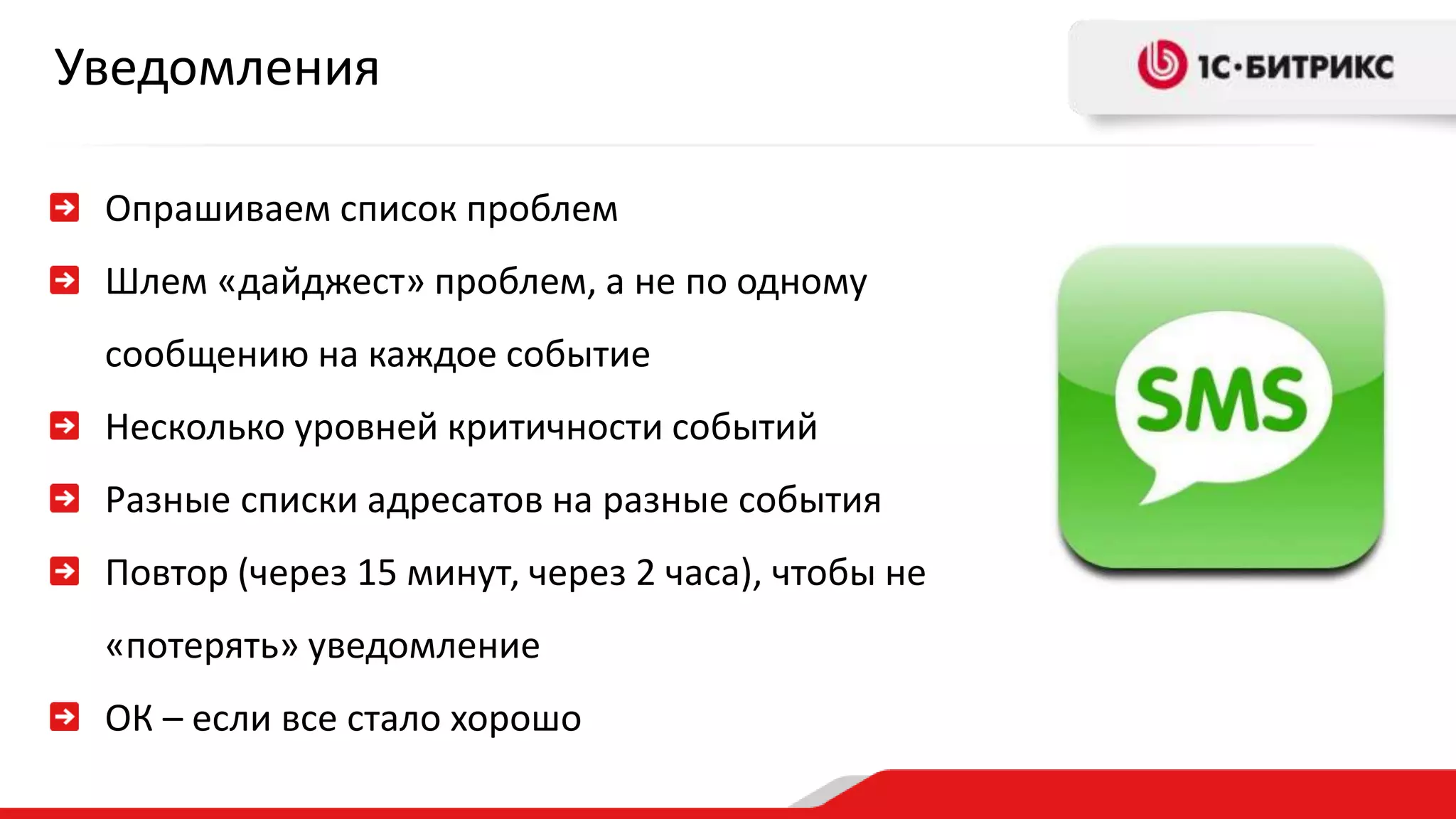 Уведомления 
Опрашиваем список проблем 
Шлем «дайджест» проблем, а не по одному 
сообщению на каждое событие 
Несколько уровней критичности событий 
Разные списки адресатов на разные события 
Повтор (через 15 минут, через 2 часа), чтобы не 
«потерять» уведомление 
ОК – если все стало хорошо 
 