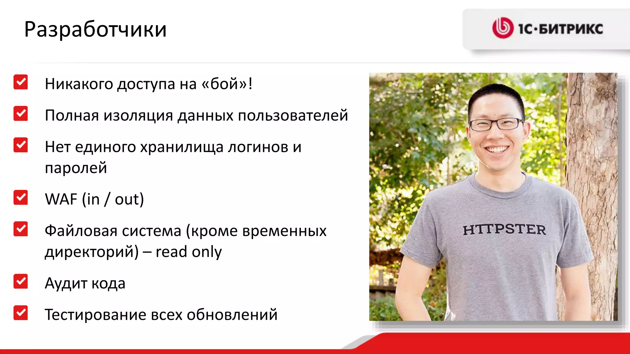 Разработчики 
Никакого доступа на «бой»! 
Полная изоляция данных пользователей 
Нет единого хранилища логинов и 
паролей 
WAF (in / out) 
Файловая система (кроме временных 
директорий) – read only 
Аудит кода 
Тестирование всех обновлений 
 