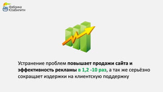 Устранение проблем повышает продажи сайта и 
эффективность рекламы в 1,2 -10 раз, а так же серьёзно 
сокращает издержки на клиентскую поддержку 
 