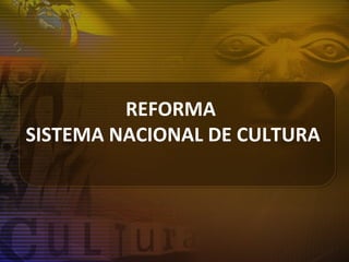 REFORMA
SISTEMA NACIONAL DE CULTURA
 