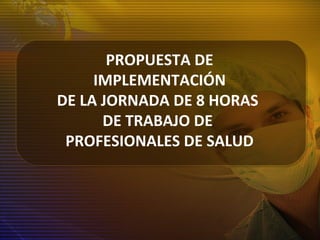 PROPUESTA DE
IMPLEMENTACIÓN
DE LA JORNADA DE 8 HORAS
DE TRABAJO DE
PROFESIONALES DE SALUD
 