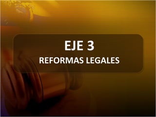 EJE 3
REFORMAS LEGALES
 