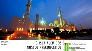 O ISLÃ ALÉM DOS
NOSSOS PRECONCEITOS
Professor José Knust
Sheikh Zayed
Grand Mosque -
Abu Dhabi
 