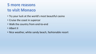 • Try your luck at the world’s most beautiful casino
• Cruise the coast in supercar
• Walk the country from end-to-end
• Albert II
• Nice weather, white sandy beach, fashionable resort