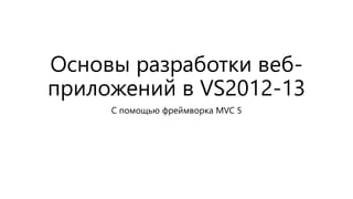 Основы разработки веб- 
приложений в VS2012-13 
С помощью фреймворка MVC 5 
 