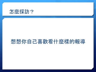 怎麼採訪？ 
想想你自己喜歡看什麼樣的報導 
 