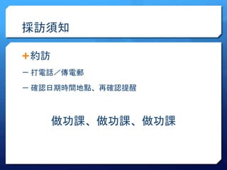 採訪須知 
約訪 
－ 打電話／傳電郵 
－ 確認日期時間地點、再確認提醒 
做功課、做功課、做功課 
 