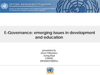 E-Governance: emerging issues in development and educationpresentation by Alexei TikhomirovActing HeadUNPOGDPADM/UNDESA  
