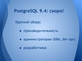 PostgreSQL 9.4: скоро! 
Краткий обзор: 
● производительность 
● администраторам (DBA, dev ops) 
● разработчика 
 