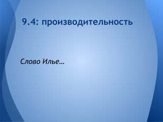 9.4: производительность 
Слово Илье… 
 