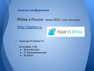 Анонсы конференции 
в России июль Санкт Петербург 
+ Семинар PG Master'14 
28 октября, СПб 
● Bruce Momjian 
● И. Космодемьянский 
● М. Богук 
 