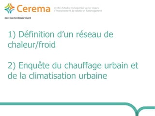 Direction territoriale Ouest 
1) Définition d’un réseau de 
chaleur/froid 
2) Enquête du chauffage urbain et 
de la climatisation urbaine 
 