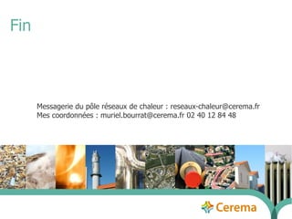Fin 
Messagerie du pôle réseaux de chaleur : reseaux-chaleur@cerema.fr 
Mes coordonnées : muriel.bourrat@cerema.fr 02 40 12 84 48 
30/09/14 52 
