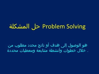 حل المشكلة Problem Solving 
هو الوصول إلى هدف أو ناتج محدد مطلوب من 
. خلل خطوات وأنشطة متتابعة ومعطيات محددة 
 