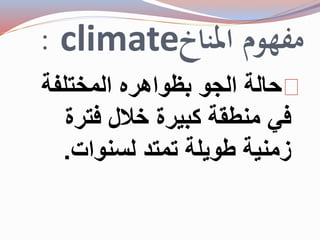 : climate مفهوم المناخ 
حالة الجو بظواهره المختلفة 
في منطقة كبيرة خلال فترة 
زمنية طويلة تمتد لسنوات. 
 