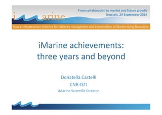 From collaboration to market and future growth 
Brussels, 29 September 2014 
iMarine achievements: 
three years and beyond 
Donatella Castelli 
CNR-ISTI 
iMarine Scientific Director 
 
