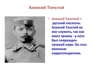 Алексей Толстой 
• Алексей Толстой – 
русский писатель. 
Алексей Толстой не 
мог служить, так как 
имел травму - у него 
был поврежден 
лучевой нерв. Он стал 
военным 
корреспондентом. 
 