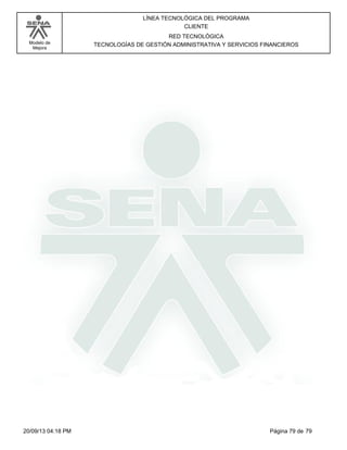 Modelo de 
Mejora 
LÍNEA TECNOLÓGICA DEL PROGRAMA 
CLIENTE 
RED TECNOLÓGICA 
TECNOLOGÍAS DE GESTIÓN ADMINISTRATIVA Y SERVICIOS FINANCIEROS 
20/09/13 04:18 PM Página 79 de 79 
