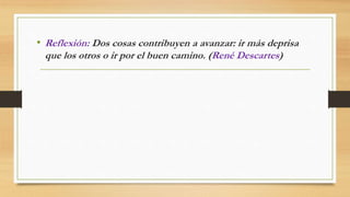 • Reflexión: Dos cosas contribuyen a avanzar: ir más deprisa 
que los otros o ir por el buen camino. (René Descartes) 
 