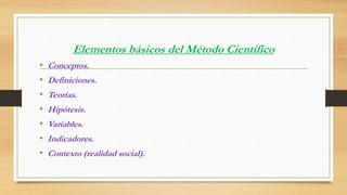 Elementos básicos del Método Científico 
• Conceptos. 
• Definiciones. 
• Teorías. 
• Hipótesis. 
• Variables. 
• Indicadores. 
• Contexto (realidad social). 
 