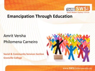 Emancipation Through Education 
Amrit Versha 
Philomena Carneiro 
Social & Community Services Section 
Granville College 
 