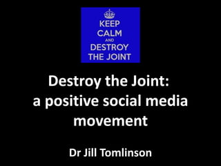 Destroy the Joint: 
a positive social media 
movement 
Dr Jill Tomlinson 
 