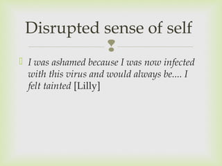 Disrupted sense of self 
 
 I was ashamed because I was now infected 
with this virus and would always be.... I 
felt tainted [Lilly] 
 