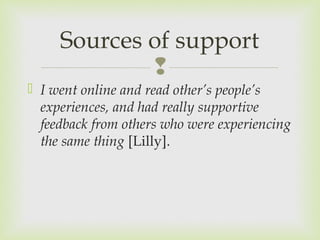 Sources of support 
 
 I went online and read other’s people’s 
experiences, and had really supportive 
feedback from others who were experiencing 
the same thing [Lilly]. 
 