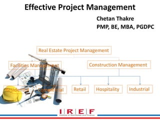 Effective Project Management 
Chetan Thakre 
PMP, BE, MBA, PGDPC 
Real Estate Project Management 
Facilities Management Construction Management 
Residential Commercial Retail Hospitality Industrial 
Trainings by Vidya Bhagwat 
 