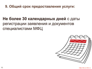 9. Общий срок предоставления услуги: 
Не более 30 календарных дней с даты 
регистрации заявления и документов 
специалистами МФЦ 
10 http://do.e-mfc.ru 
 