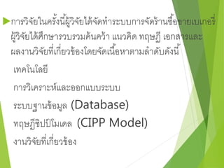 การวิจัยในครัง้นีผู้้วิจัยได้จัดทาระบบการจัดร้านซอื้ขายเบเกอรี่ 
ผู้วิจัยได้ศึกษารวบรวมค้นคว้า แนวคิด ทฤษฏี เอกสารและ 
ผลงานวิจัยที่เกี่ยวข้องโดยจัดเนือ้หาตามลาดับดังนี้ 
เทคโนโลยี 
การวิเคราะห์และออกแบบระบบ 
ระบบฐานข้อมูล (Database) 
ทฤษฏีซิปป์โมเดล (CIPP Model) 
งานวิจัยที่เกี่ยวข้อง 
 