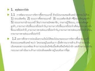  1. สรุปผลการวิจัย 
 1.1 การพัฒนาระบบการจัดการซอื้ขายเบเกอรี่ด้วยโปรแกรมคอมพิวเตอร์ ประกอบไปด้วย 
1) ระบบล็อคอิน 2) ระบบการซอื้ขายเบเกอรี่3) ระบบสตอ็กสินค้า 4)ระบบข้อมูลลูกค้า 
5) ระบบรายงานร้านเบเกอรี่ ได้แก่ รายงานบัตรสมาชิก, รายงานผู้ใช้ระบบ, รายงานข้อมูล 
ลูกค้า, รายงานการรับซือ้เบเกอรี่ประจาวัน,รายงานการรับซือ้เบเกอรี่ประจาเดือน,รายงานการรับ 
ซอื้เบเกอรี่ประจาปี ,รายงานการขายส่งเบเกอรี่ประจาวัน,รายงานการขายส่งเบเกอรี่ประจาเดือน, 
รายงานการขายส่งเบเกอรี่ประจาปี 
 1.2 ผลการศึกษาการประเมินความเป็นไปได้ของโปรแกรมระบบการจัดการซอื้ขายเบเกอรี่ 
ด้วยระบบคอมพิวเตอร์ พบว่า โดยรวมอยู่ในระดับมาก เมื่อพิจารณารายด้าน ด้านการประเมิน 
บริบทและสภาวะแวดล้อม ด้านการประเมินปัจจัยเบือ้งต้นหรือปัจจัยนาเข้า และด้านการประเมิน 
กระบวนการดาเนินงาน ด้านการประเมินผลผลิต อยู่ในระดับมากที่สุด 
 