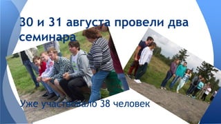 30 и 31 августа провели два 
семинара 
Уже участвовало 38 человек 
 