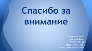 Спасибо за 
внимание 
Контактное лицо: 
Дмитрий Лучиц 
+37529 724 53 22 
Skype: dimon_stop. 
zmicer.berasce@gmail.com 
