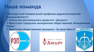 Наша команда 
¤ Белорусский независимый профсоюз радиоэлектронной 
промышленности 
¤ Агентство регионального развития «Дзедзич» 
¤ Брестское городское молодежное общественное объединение 
"Оазис" 
¤ Брестская общественная кампания «За вело-Брест!» 
 