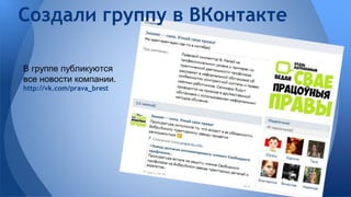 Создали группу в ВКонтакте 
В группе публикуются 
все новости компании. 
http://vk.com/prava_brest 
 